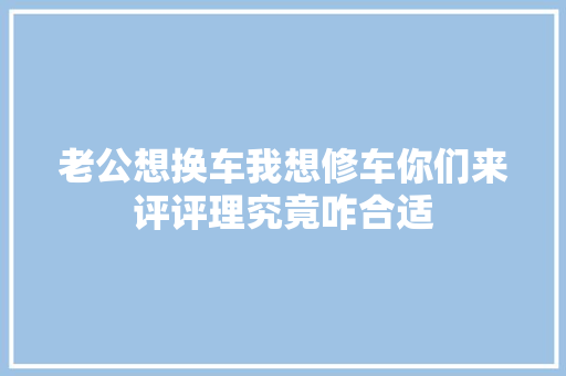 老公想换车我想修车你们来评评理究竟咋合适