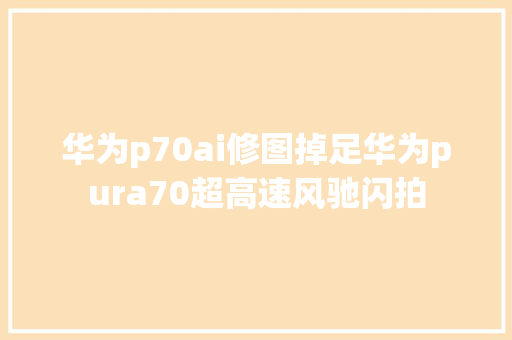 华为p70ai修图掉足华为pura70超高速风驰闪拍