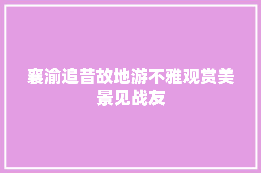 襄渝追昔故地游不雅观赏美景见战友