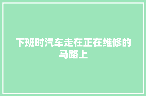 下班时汽车走在正在维修的马路上
