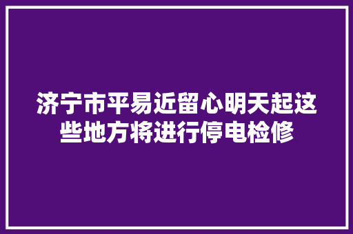济宁市平易近留心明天起这些地方将进行停电检修