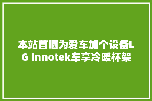本站首晒为爱车加个设备LG Innotek车享冷暖杯架 汽车知识