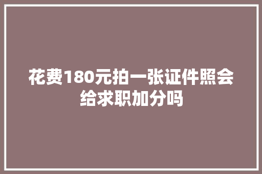 花费180元拍一张证件照会给求职加分吗