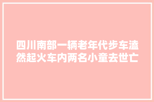 四川南部一辆老年代步车溘然起火车内两名小童去世亡