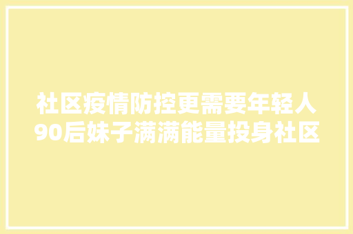 社区疫情防控更需要年轻人90后妹子满满能量投身社区工作