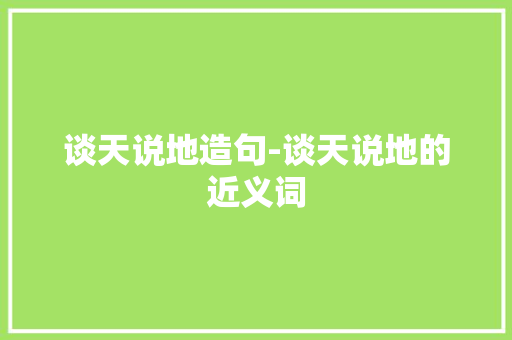 谈天说地造句-谈天说地的近义词