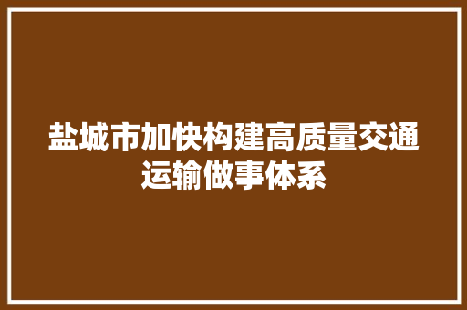 盐城市加快构建高质量交通运输做事体系