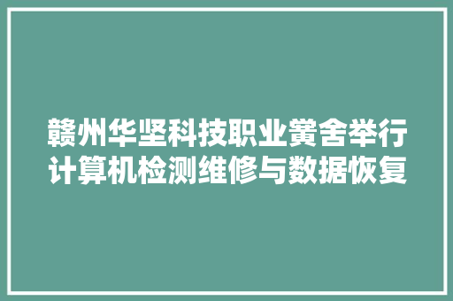 赣州华坚科技职业黉舍举行计算机检测维修与数据恢复竞赛