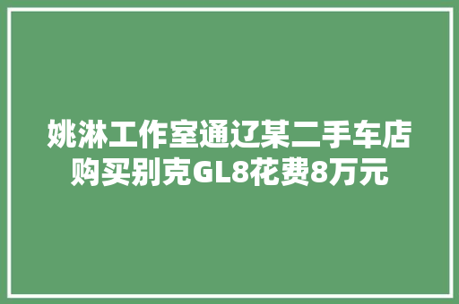 姚淋工作室通辽某二手车店购买别克GL8花费8万元