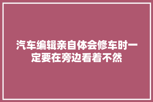 汽车编辑亲自体会修车时一定要在旁边看着不然 汽车知识