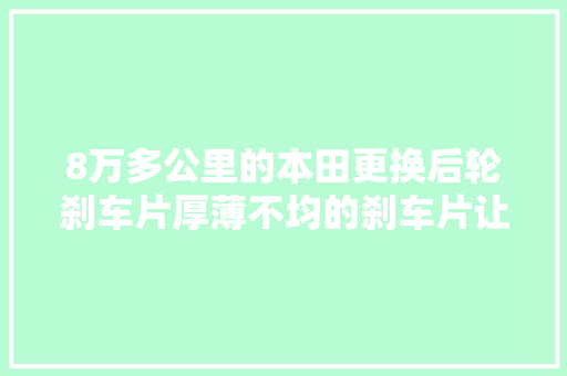 8万多公里的本田更换后轮刹车片厚薄不均的刹车片让车主担忧