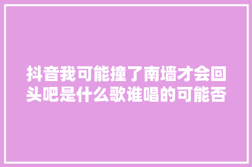 抖音我可能撞了南墙才会回头吧是什么歌谁唱的可能否完整歌词