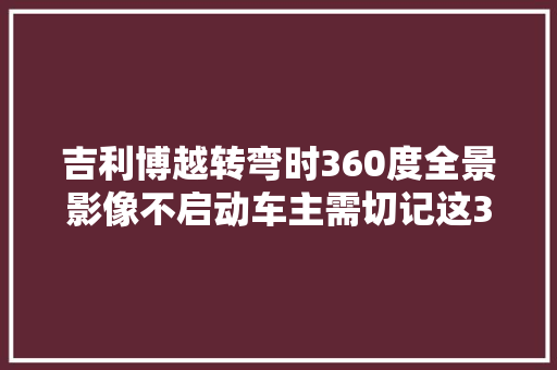 吉利博越转弯时360度全景影像不启动车主需切记这3个解决方法