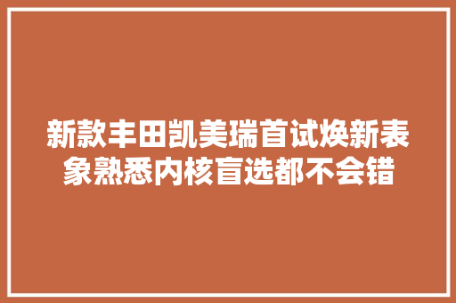 新款丰田凯美瑞首试焕新表象熟悉内核盲选都不会错