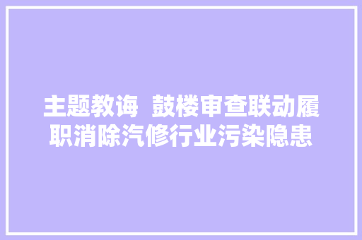 主题教诲  鼓楼审查联动履职消除汽修行业污染隐患