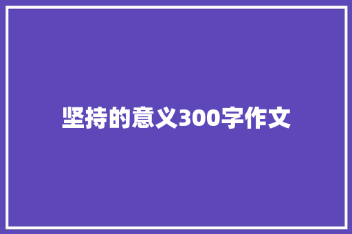 坚持的意义300字作文 知识百科
