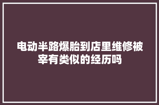 电动半路爆胎到店里维修被宰有类似的经历吗 汽车知识