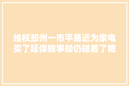 维权邳州一市平易近为家电买了延保做事却仍碰着了糟苦处 汽车知识