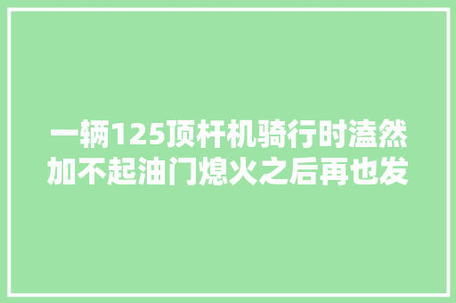 一辆125顶杆机骑行时溘然加不起油门熄火之后再也发不着
