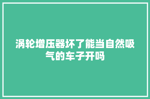 涡轮增压器坏了能当自然吸气的车子开吗