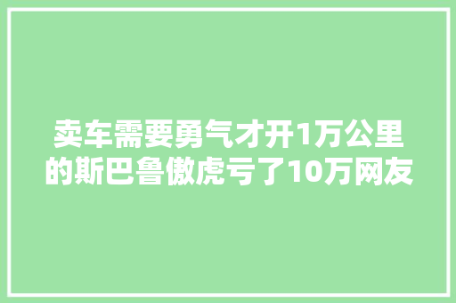 卖车需要勇气才开1万公里的斯巴鲁傲虎亏了10万网友好车
