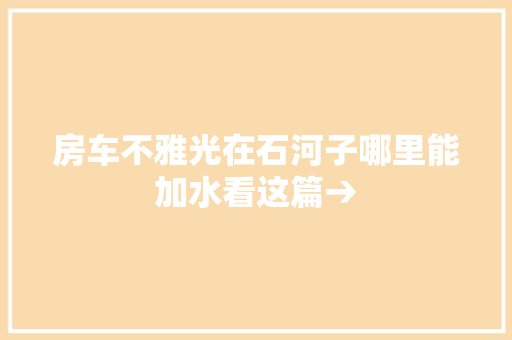 房车不雅光在石河子哪里能加水看这篇→