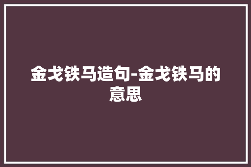 金戈铁马造句-金戈铁马的意思 知识百科