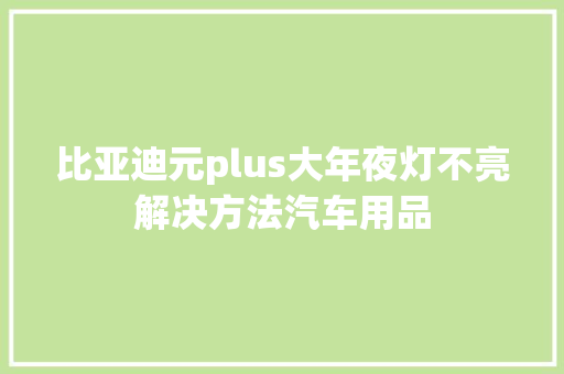 比亚迪元plus大年夜灯不亮解决方法汽车用品 汽车知识