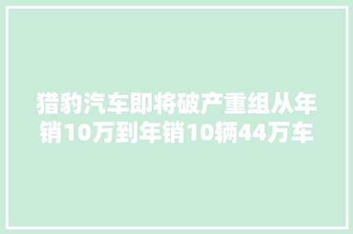 猎豹汽车即将破产重组从年销10万到年销10辆44万车主若何售后