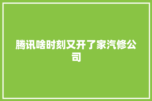 腾讯啥时刻又开了家汽修公司 汽车知识