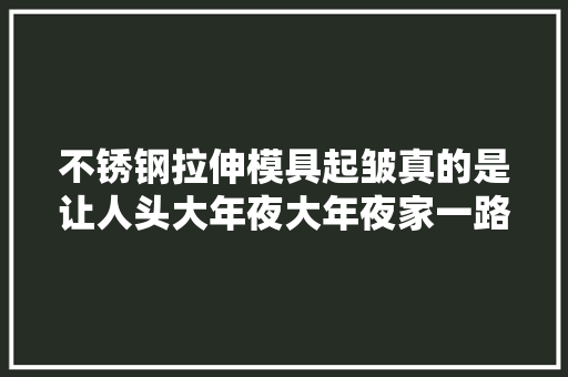 不锈钢拉伸模具起皱真的是让人头大年夜大年夜家一路来谈论解决筹划 汽车知识
