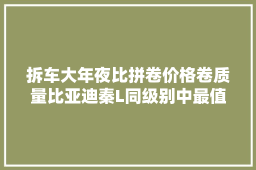 拆车大年夜比拼卷价格卷质量比亚迪秦L同级别中最值得选 汽车知识