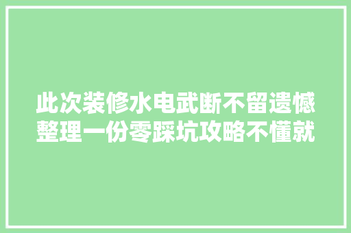 此次装修水电武断不留遗憾整理一份零踩坑攻略不懂就先看看吧