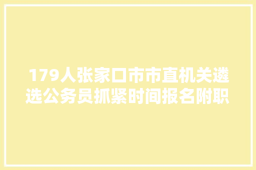 179人张家口市市直机关遴选公务员抓紧时间报名附职位表