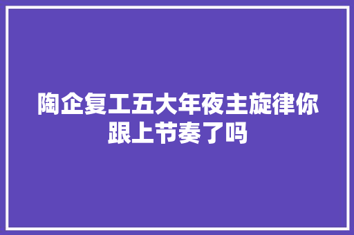 陶企复工五大年夜主旋律你跟上节奏了吗
