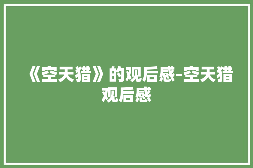 《空天猎》的观后感-空天猎观后感 知识百科