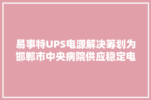易事特UPS电源解决筹划为邯郸市中央病院供应稳定电源保障