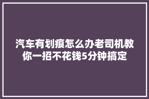 汽车有划痕怎么办老司机教你一招不花钱5分钟搞定 汽车知识