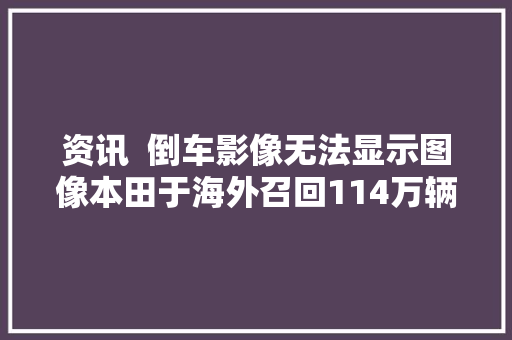 资讯  倒车影像无法显示图像本田于海外召回114万辆飞度/HRV