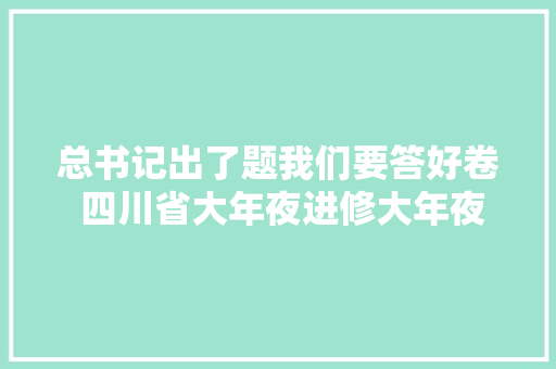 总书记出了题我们要答好卷 四川省大年夜进修大年夜谈论大年夜调研活动持续纵深推进