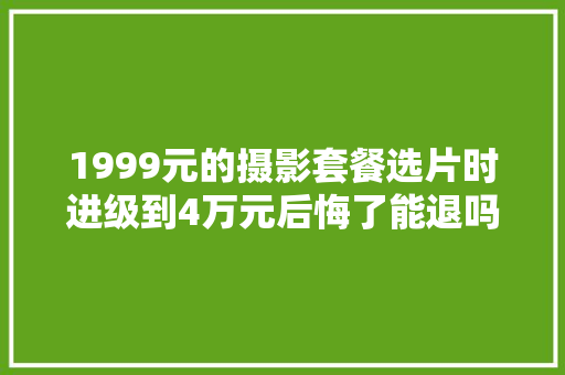 1999元的摄影套餐选片时进级到4万元后悔了能退吗