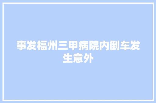 事发福州三甲病院内倒车发生意外