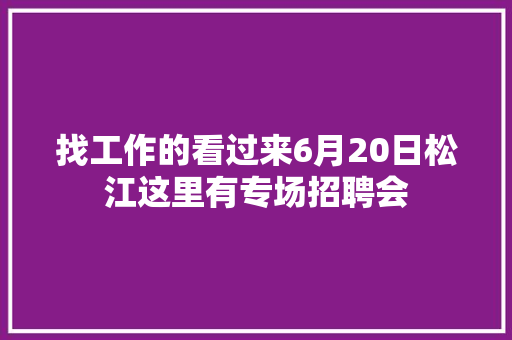 找工作的看过来6月20日松江这里有专场招聘会