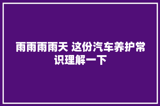 雨雨雨雨天 这份汽车养护常识理解一下 汽车知识