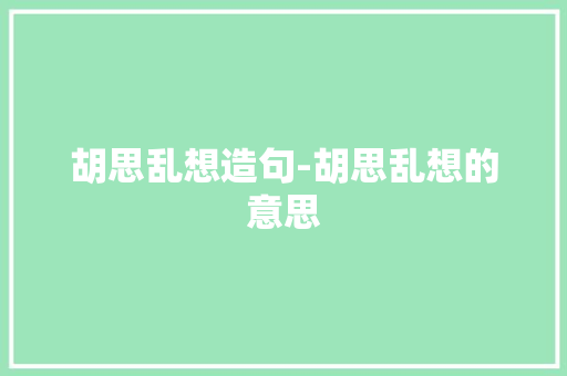 胡思乱想造句-胡思乱想的意思 知识百科