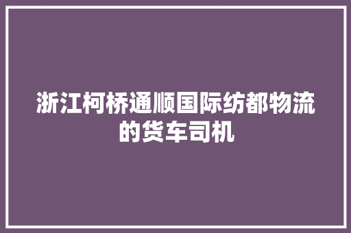 浙江柯桥通顺国际纺都物流的货车司机