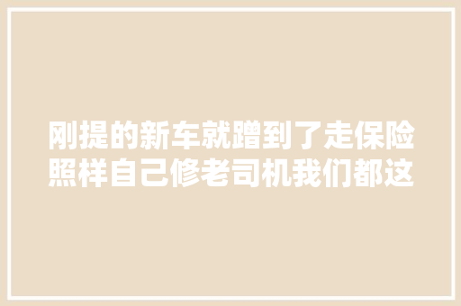 刚提的新车就蹭到了走保险照样自己修老司机我们都这样做 汽车知识