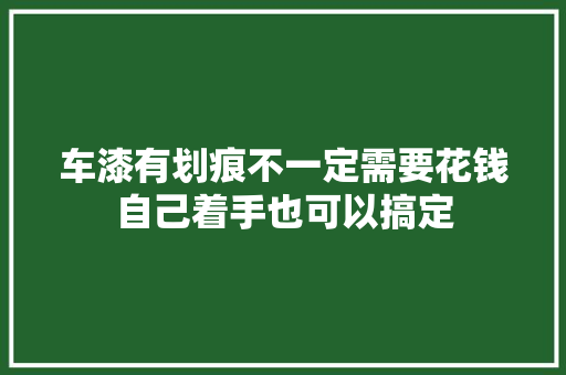 车漆有划痕不一定需要花钱自己着手也可以搞定