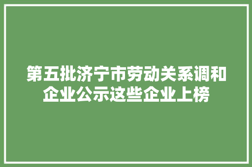 第五批济宁市劳动关系调和企业公示这些企业上榜