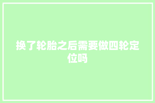 换了轮胎之后需要做四轮定位吗